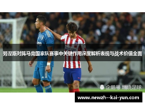 努涅斯对阵马竞国家队赛事中关键作用深度解析表现与战术价值全面