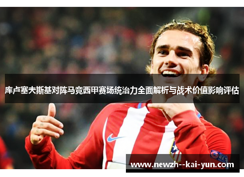 库卢塞夫斯基对阵马竞西甲赛场统治力全面解析与战术价值影响评估 库卢塞夫斯基对阵马竞西甲赛场统治力全面解析与战术价值影响评估