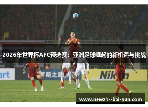 2026年世界杯AFC预选赛：亚洲足球崛起的新机遇与挑战
