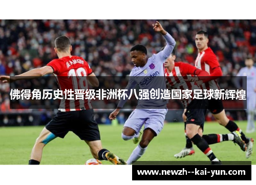 佛得角历史性晋级非洲杯八强创造国家足球新辉煌 佛得角历史性晋级非洲杯八强创造国家足球新辉煌