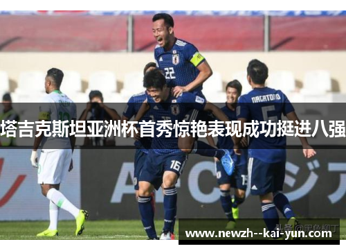 塔吉克斯坦亚洲杯首秀惊艳表现成功挺进八强