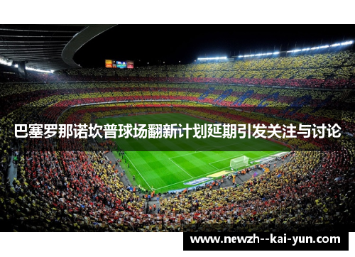 巴塞罗那诺坎普球场翻新计划延期引发关注与讨论