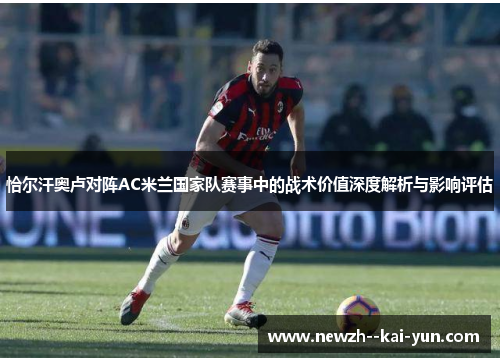 恰尔汗奥卢对阵AC米兰国家队赛事中的战术价值深度解析与影响评估
