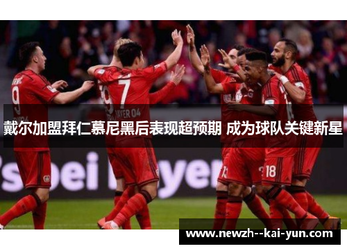 戴尔加盟拜仁慕尼黑后表现超预期 成为球队关键新星