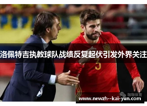 洛佩特吉执教球队战绩反复起伏引发外界关注