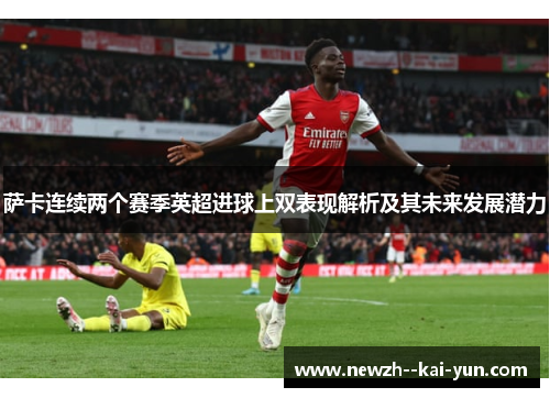 萨卡连续两个赛季英超进球上双表现解析及其未来发展潜力