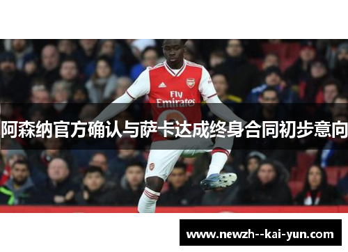 阿森纳官方确认与萨卡达成终身合同初步意向