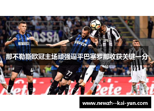 那不勒斯欧冠主场顽强逼平巴塞罗那收获关键一分