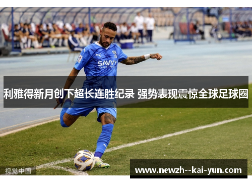 利雅得新月创下超长连胜纪录 强势表现震惊全球足球圈