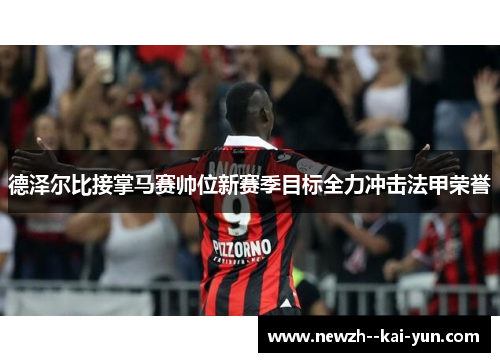 德泽尔比接掌马赛帅位新赛季目标全力冲击法甲荣誉