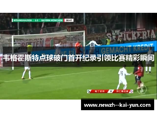 韦格霍斯特点球破门首开纪录引领比赛精彩瞬间 韦格霍斯特点球破门首开纪录引领比赛精彩瞬间