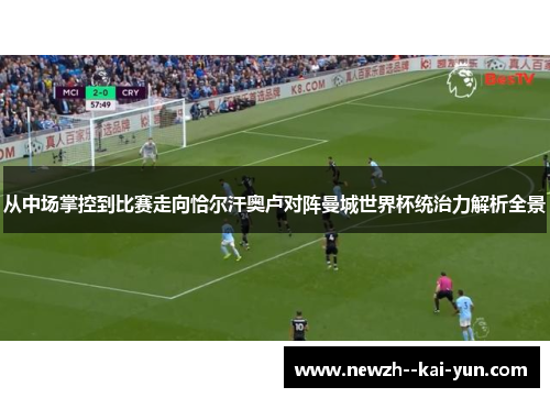 从中场掌控到比赛走向恰尔汗奥卢对阵曼城世界杯统治力解析全景