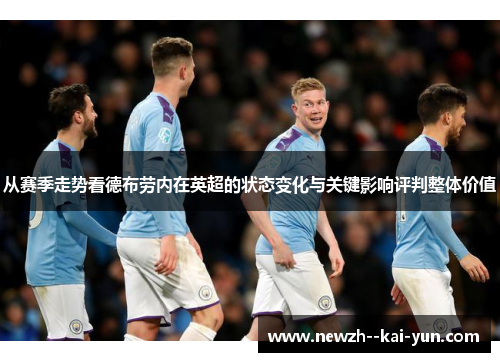 从赛季走势看德布劳内在英超的状态变化与关键影响评判整体价值 从赛季走势看德布劳内在英超的状态变化与关键影响评判整体价值