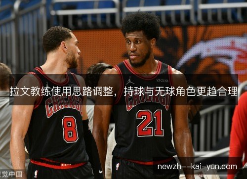 拉文教练使用思路调整，持球与无球角色更趋合理