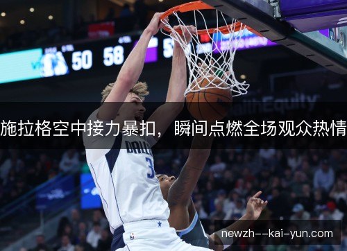 施拉格空中接力暴扣，瞬间点燃全场观众热情